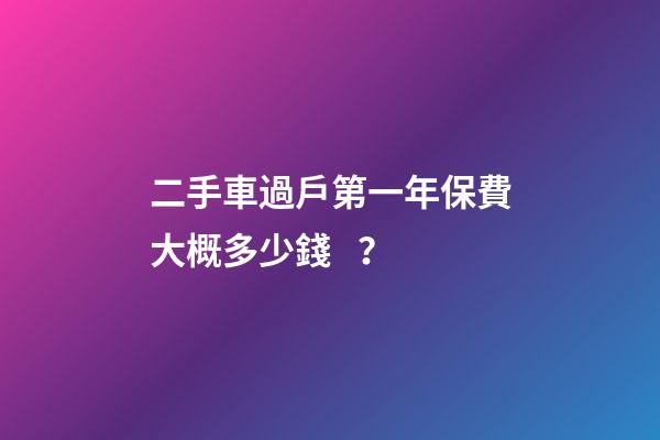 二手車過戶第一年保費大概多少錢？